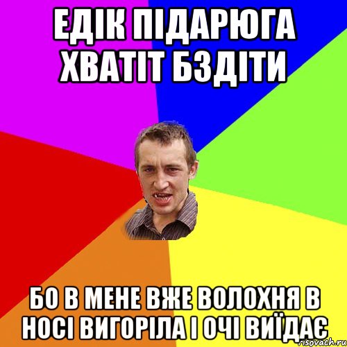 ЕДІК ПІДАРЮГА ХВАТІТ БЗДІТИ БО В МЕНЕ ВЖЕ ВОЛОХНЯ В НОСІ ВИГОРІЛА І ОЧІ ВИЇДАЄ, Мем Чоткий паца