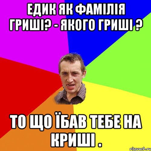 Едик Як фамілія гриші? - Якого Гриші ? То що їбав тебе на криші ., Мем Чоткий паца