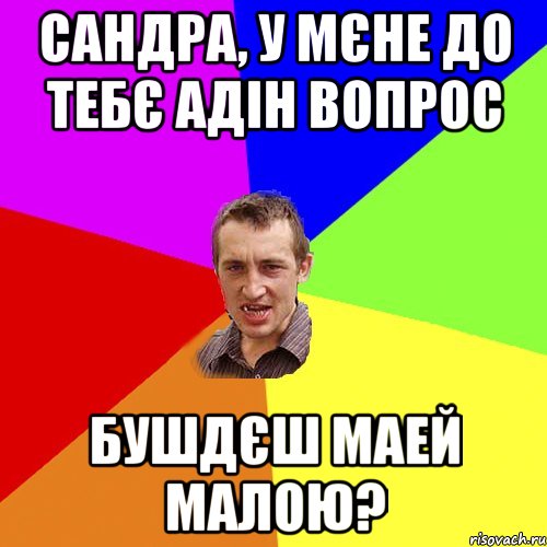 Сандра, у мєне до тебє адін вопрос Бушдєш маей малою?, Мем Чоткий паца