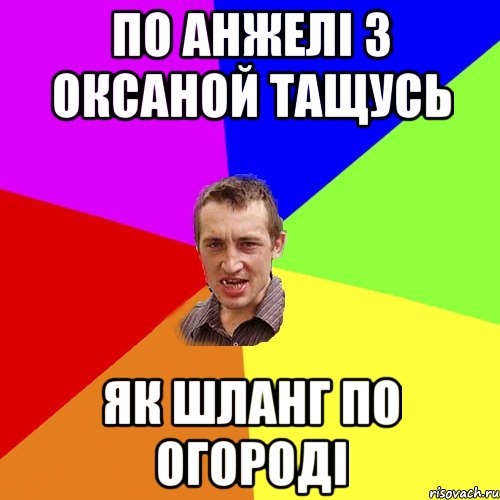 по анжелi з оксаной тащусь як шланг по огородi, Мем Чоткий паца