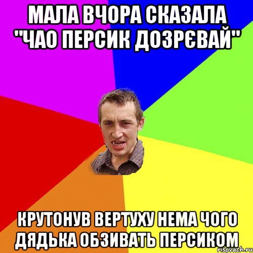 мала вчора сказала "чао персик дозрєвай" крутонув вертуху нема чого дядька обзивать персиком, Мем Чоткий паца