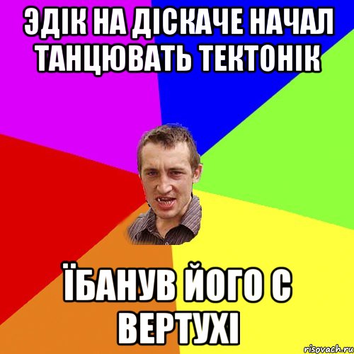 Эдік на діскаче начал танцювать тектонік Їбанув його с вертухі, Мем Чоткий паца