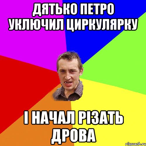 Дятько Петро Уключил циркулярку І начал різать дрова, Мем Чоткий паца