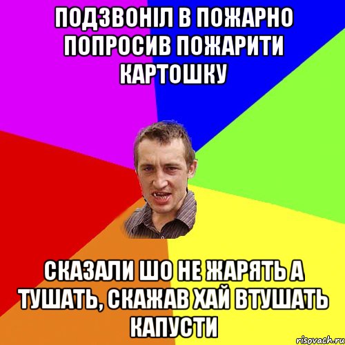 подзвоніл в пожарно попросив пожарити картошку сказали шо не жарять а тушать, скажав хай втушать капусти, Мем Чоткий паца