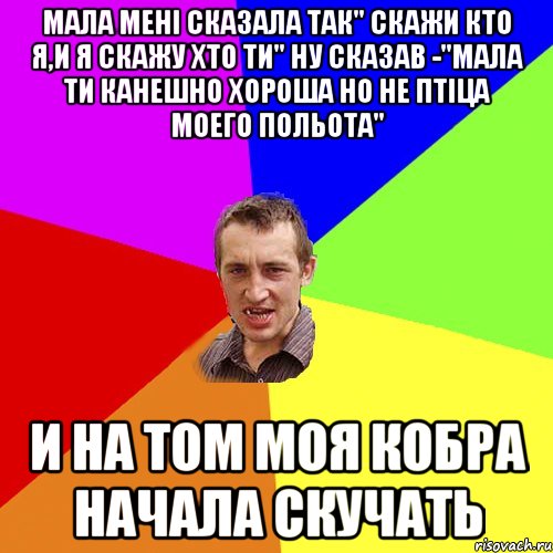 МАЛА МЕНІ СКАЗАЛА ТАК" СКАЖИ КТО Я,И Я СКАЖУ ХТО ТИ" НУ СКАЗАВ -"МАЛА ТИ КАНЕШНО ХОРОША НО НЕ ПТІЦА МОЕГО ПОЛЬОТА" И НА ТОМ МОЯ КОБРА НАЧАЛА СКУЧАТЬ, Мем Чоткий паца