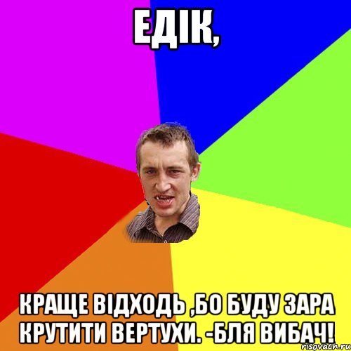 Едік, Краще відходь ,бо буду зара крутити вертухи. -бля вибач!, Мем Чоткий паца