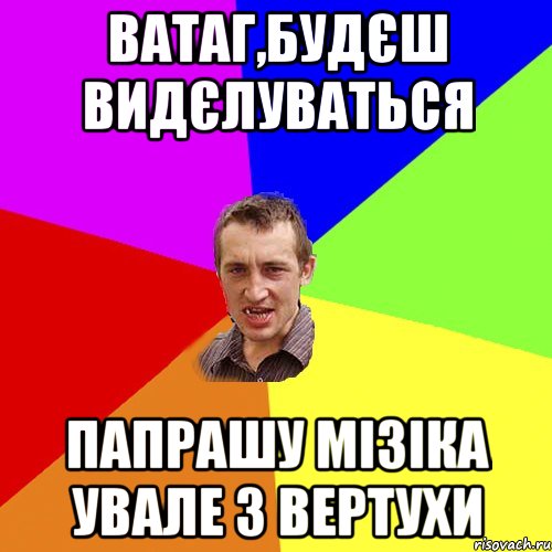 ватаг,будєш видєлуваться папрашу мізіка увале з вертухи, Мем Чоткий паца