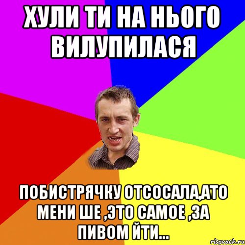 хули ти на нього вилупилася побистрячку отсосала,ато мени ше ,это самое ,за пивом йти..., Мем Чоткий паца