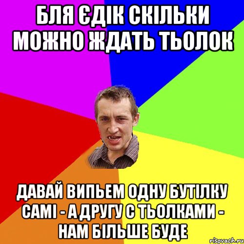 бля Єдік скільки можно ждать тьолок давай випьем одну бутілку самі - а другу с тьолками - нам більше буде, Мем Чоткий паца