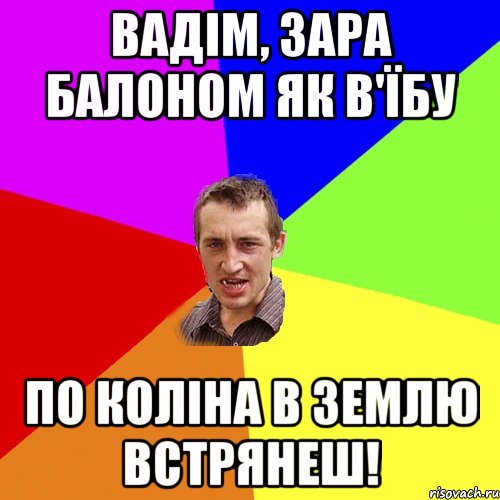 Вадім, зара балоном як в'їбу по коліна в землю встрянеш!, Мем Чоткий паца