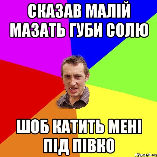 сказав малій мазать губи солю шоб катить мені під півко, Мем Чоткий паца