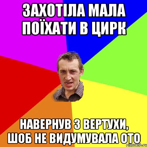 захотіла мала поїхати в цирк навернув з вертухи, шоб не видумувала ото, Мем Чоткий паца