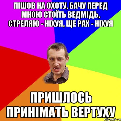 Пішов на охоту, бачу перед мною стоїть ведмідь, стреляю - ніхуя, ще рах - ніхуя Пришлось принімать вертуху, Мем Чоткий паца