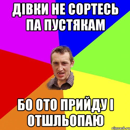 ДІВКИ НЕ СОРТЕСЬ ПА ПУСТЯКАМ БО ОТО ПРИЙДУ І ОТШЛЬОПАЮ, Мем Чоткий паца