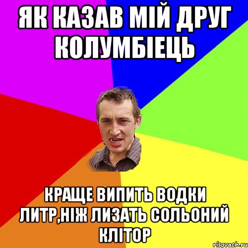 Як казав мій друг Колумбіець Краще випить водки литр,ніж лизать сольоний клітор, Мем Чоткий паца