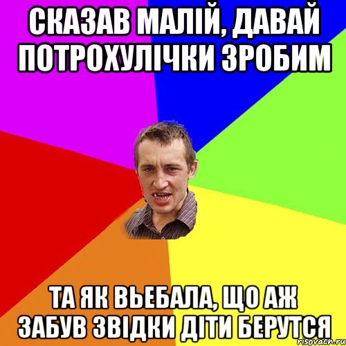 Сказав Малiй, давай потрохулiчки зробим Та як вьебала, що аж забув звiдки дiти берутся, Мем Чоткий паца