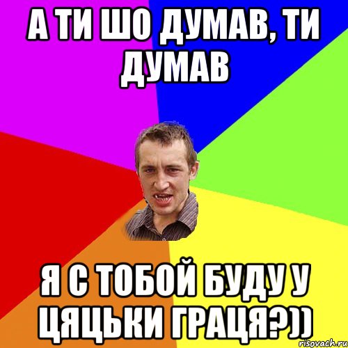 а ти шо думав, ти думав я с тобой буду у цяцьки граця?)), Мем Чоткий паца