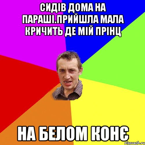 Сидів дома на параші.Прийшла мала кричить де мій прінц На белом конє, Мем Чоткий паца