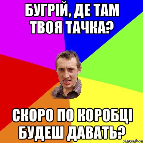 Бугрій, де там твоя тачка? Скоро по коробці будеш давать?, Мем Чоткий паца