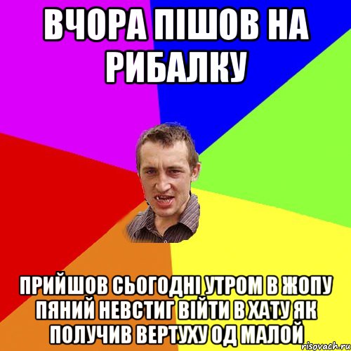 вчора пішов на рибалку прийшов сьогодні утром в жопу пяний невстиг війти в хату як получив вертуху од малой, Мем Чоткий паца