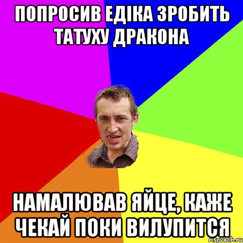 Попросив Едіка зробить татуху дракона Намалював яйце, каже чекай поки вилупится, Мем Чоткий паца