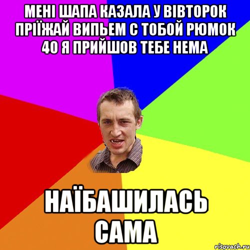 мені Шапа казала у вівторок пріїжай випьем с тобой рюмок 40 я прийшов тебе нема наїбашилась сама, Мем Чоткий паца