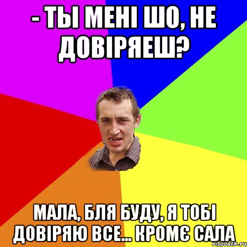 - ты мені шо, не довіряеш? мала, бля буду, я тобі довіряю все... кромє сала, Мем Чоткий паца