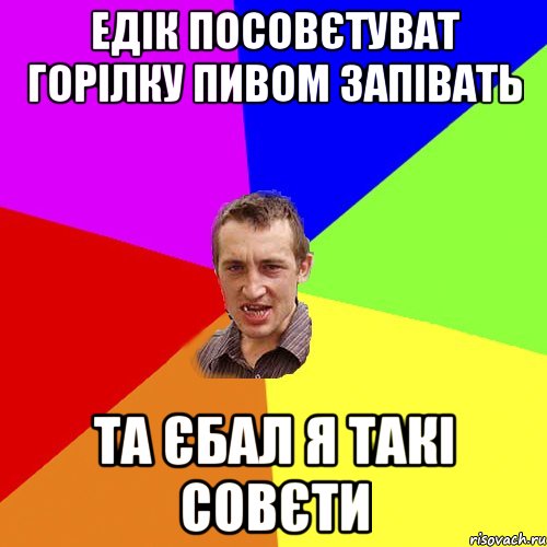 Едік посовєтуват горілку пивом запівать Та єбал я такі совєти, Мем Чоткий паца