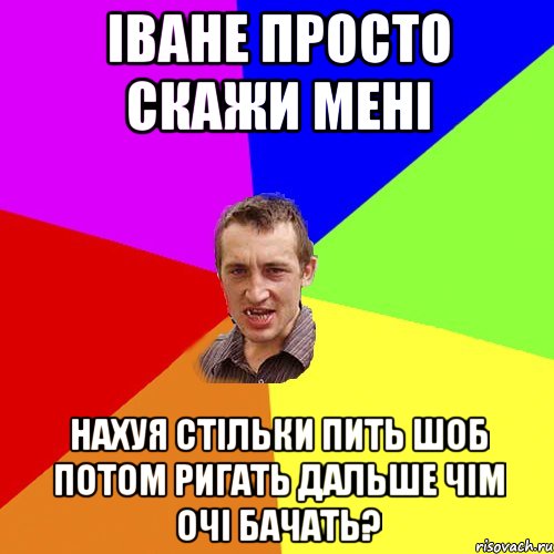 Іване просто скажи мені нахуя стільки пить шоб потом ригать дальше чім очі бачать?, Мем Чоткий паца