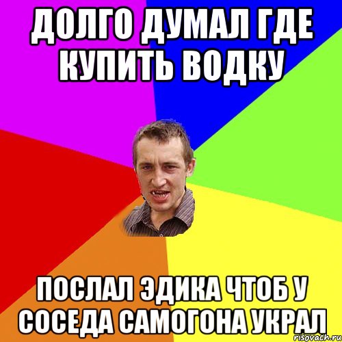 Долго думал где купить водку Послал Эдика чтоб у соседа самогона украл, Мем Чоткий паца