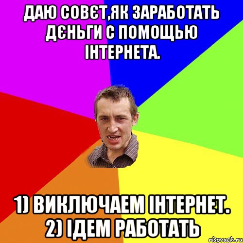 даю совєт,як заработать дєньги с помощью інтернета. 1) виключаем інтернет. 2) ідем работать, Мем Чоткий паца