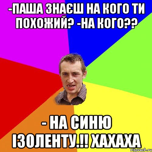 -Паша знаєш на кого ти похожий? -на кого?? - на синю ізоленту.!! хахаха, Мем Чоткий паца