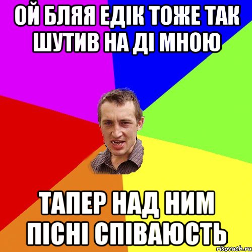 ой бляя Едік тоже так шутив на ді мною тапер над ним пісні співаюсть, Мем Чоткий паца