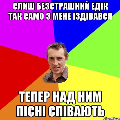 слиш безстрашний Едік так само з мене іздівався тепер над ним пісні співають, Мем Чоткий паца