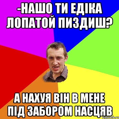 -нашо ти едіка лопатой пиздиш? а нахуя він в мене під забором насцяв, Мем Чоткий паца