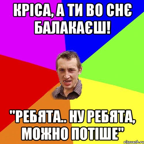 Кріса, а ти во снє балакаєш! "ребята.. ну ребята, можно потіше", Мем Чоткий паца