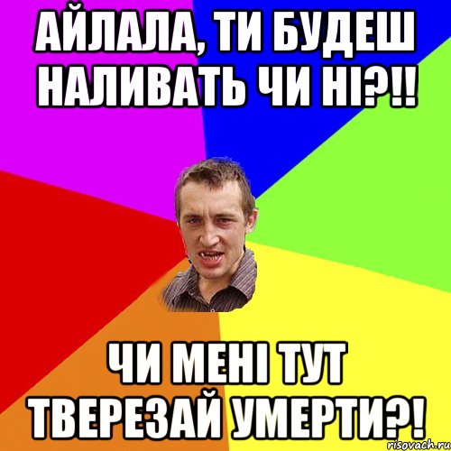 АЙЛАЛА, ти будеш наливать чи ні?!! чи мені тут тверезай умерти?!, Мем Чоткий паца