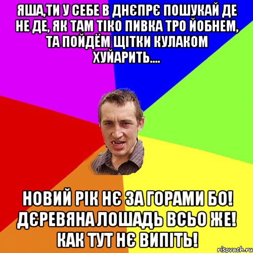 ЯША,ТИ У СЕБЕ В ДНЄПРЄ ПОШУКАЙ ДЕ НЕ ДЕ, ЯК ТАМ ТІКО ПИВКА ТРО ЙОБНЕМ, ТА ПОЙДЁМ ЩІТКИ КУЛАКОМ ХУЙАРИТЬ.... НОВИЙ РІК НЄ ЗА ГОРАМИ БО! ДЄРЕВЯНА ЛОШАДЬ ВСЬО ЖЕ! КАК ТУТ НЄ ВИПІТЬ!, Мем Чоткий паца