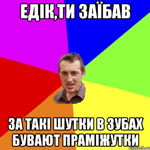 Едік,ти заїбав за такі шутки в зубах бувают праміжутки, Мем Чоткий паца