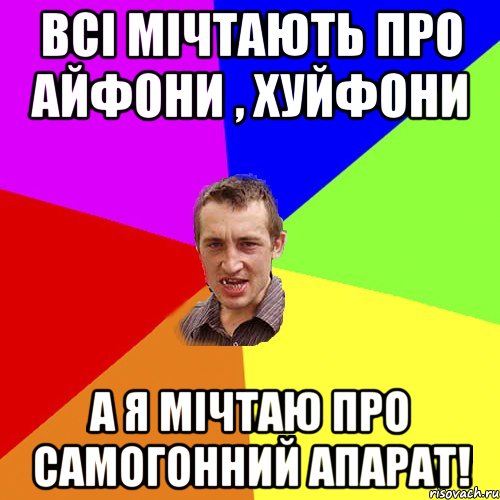 Всі мічтають про айфони , хуйфони А я мічтаю про самогонний апарат!, Мем Чоткий паца