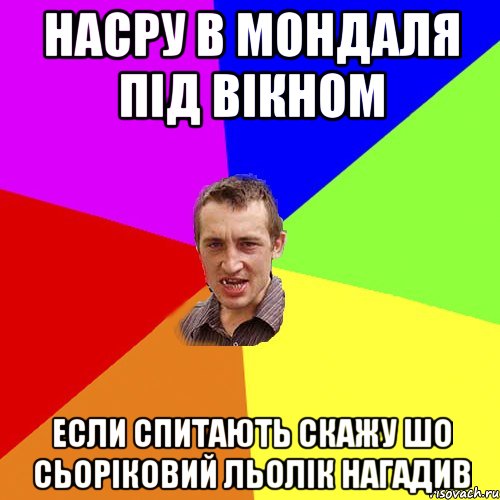 насру в мондаля під вікном если спитають скажу шо сьоріковий льолік нагадив, Мем Чоткий паца