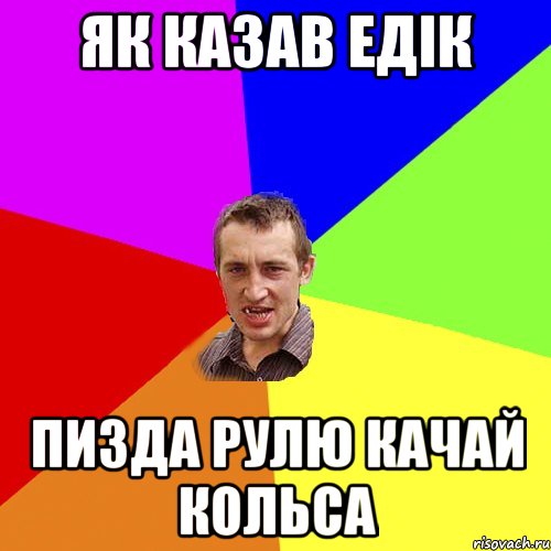 як казав едік Пизда Рулю Качай Кольса, Мем Чоткий паца