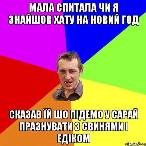 МАЛА СПИТАЛА ЧИ Я ЗНАЙШОВ ХАТУ НА НОВИЙ ГОД СКАЗАВ ЇЙ ШО ПІДЕМО У САРАЙ ПРАЗНУВАТИ З СВИНЯМИ І ЕДІКОМ, Мем Чоткий паца