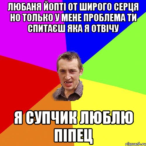 любаня йопті от широго серця но только у мене проблема ти спитаєш яка я отвічу я супчик люблю піпец, Мем Чоткий паца