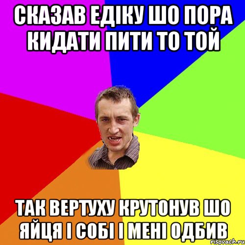 сказав едіку шо пора кидати пити то той так вертуху крутонув шо яйця і собі і мені одбив, Мем Чоткий паца