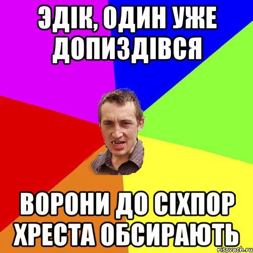 Эдік, один уже допиздівся Ворони до сіхпор хреста обсирають, Мем Чоткий паца