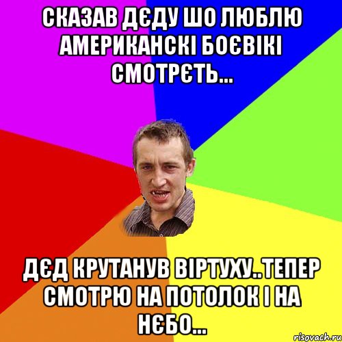 сказав дєду шо люблю американскі боєвікі смотрєть... дєд крутанув віртуху..тепер смотрю на потолок і на нєбо..., Мем Чоткий паца