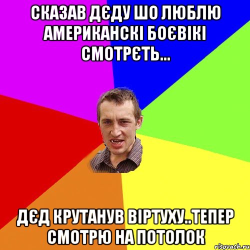 сказав дєду шо люблю американскі боєвікі смотрєть... дєд крутанув віртуху..тепер смотрю на потолок, Мем Чоткий паца