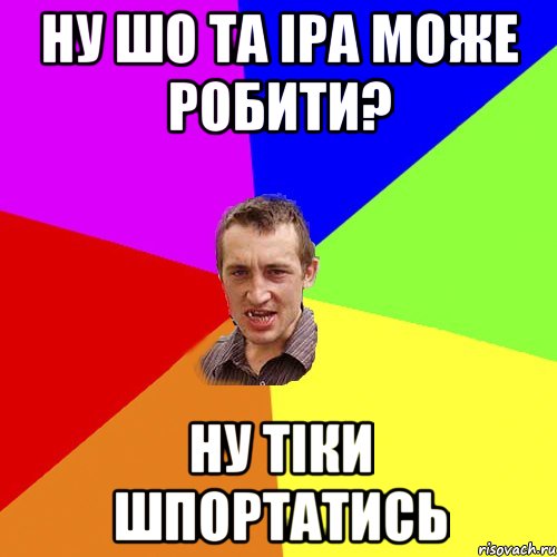 Ну шо та Іра може робити? ну тіки шпортатись, Мем Чоткий паца