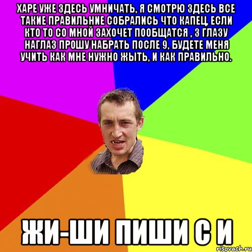 Харе уже здесь умничать, я смотрю здесь все такие правильние собрались что капец, если кто то со мной захочет пообщатся , з глазу наглаз прошу набрать после 9, будете меня учить как мне нужно жыть, и как правильно. жи-ши пиши с И, Мем Чоткий паца